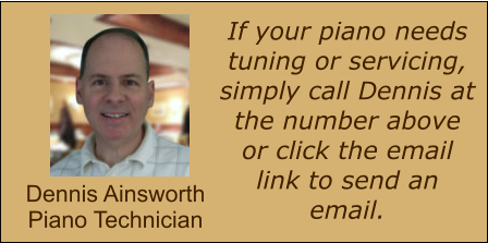 If your piano needs tuning or servicing, simply call Dennis at  the number above or click the email link to send an email. Dennis Ainsworth Piano Technician